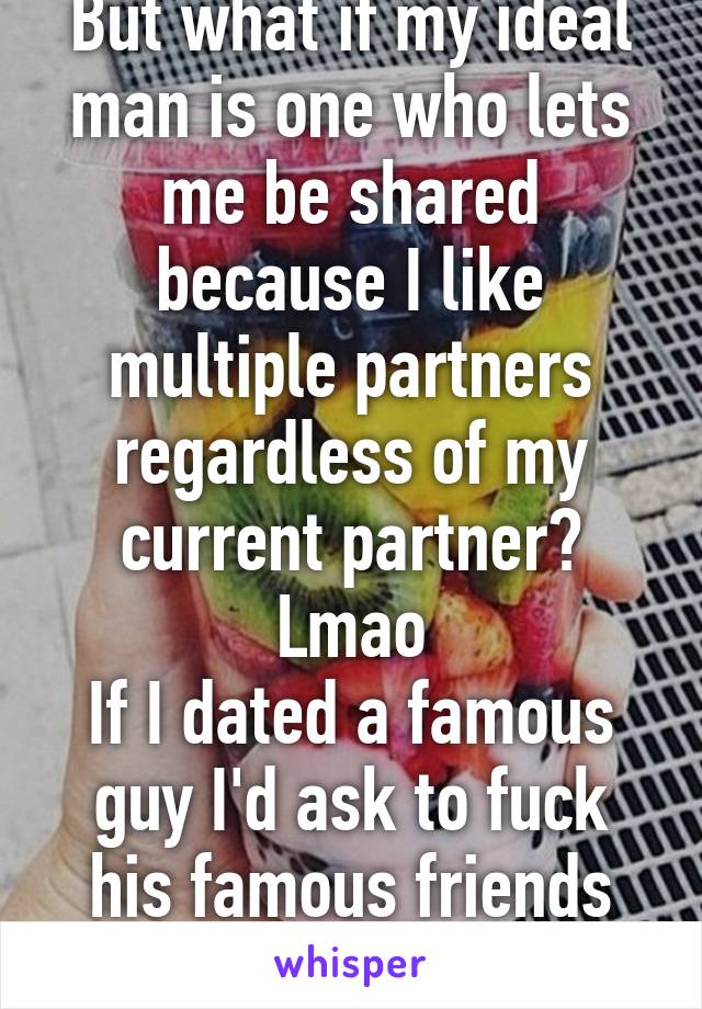 But what if my ideal man is one who lets me be shared because I like multiple partners regardless of my current partner? Lmao
If I dated a famous guy I'd ask to fuck his famous friends too. 