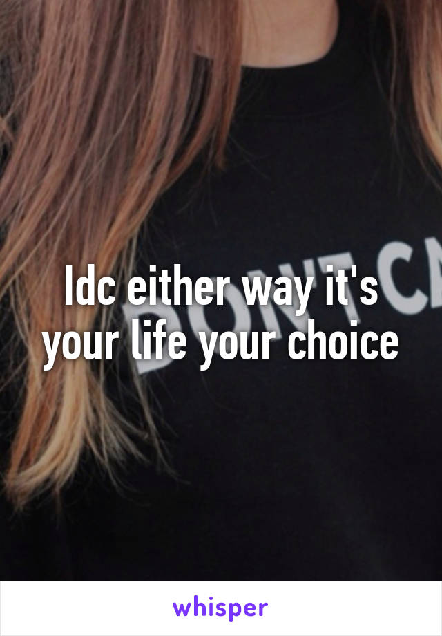 Idc either way it's your life your choice