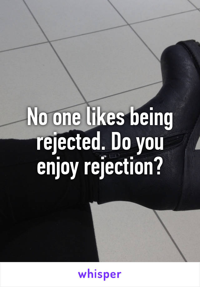 No one likes being rejected. Do you enjoy rejection?