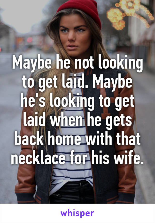 Maybe he not looking to get laid. Maybe he's looking to get laid when he gets back home with that necklace for his wife.