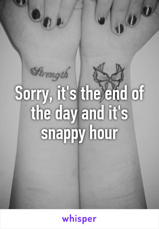 Sorry, it's the end of the day and it's snappy hour