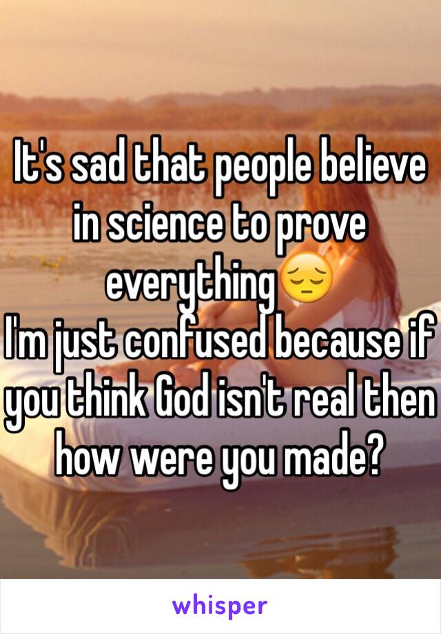 It's sad that people believe in science to prove everything😔
I'm just confused because if you think God isn't real then how were you made?