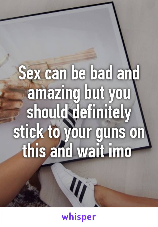 Sex can be bad and amazing but you should definitely stick to your guns on this and wait imo 