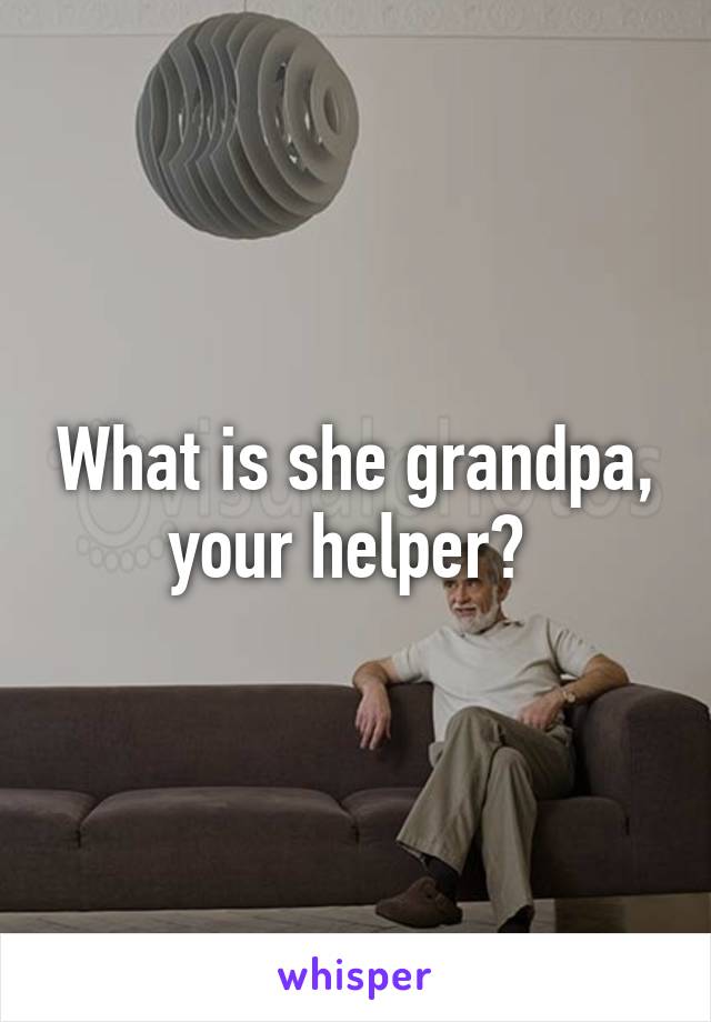 What is she grandpa, your helper? 