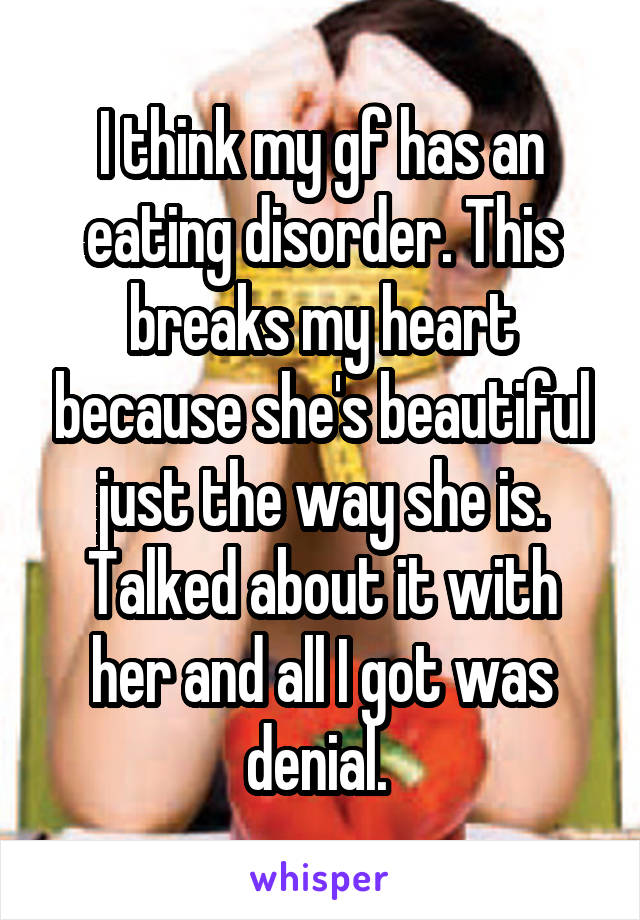 I think my gf has an eating disorder. This breaks my heart because she's beautiful just the way she is. Talked about it with her and all I got was denial. 