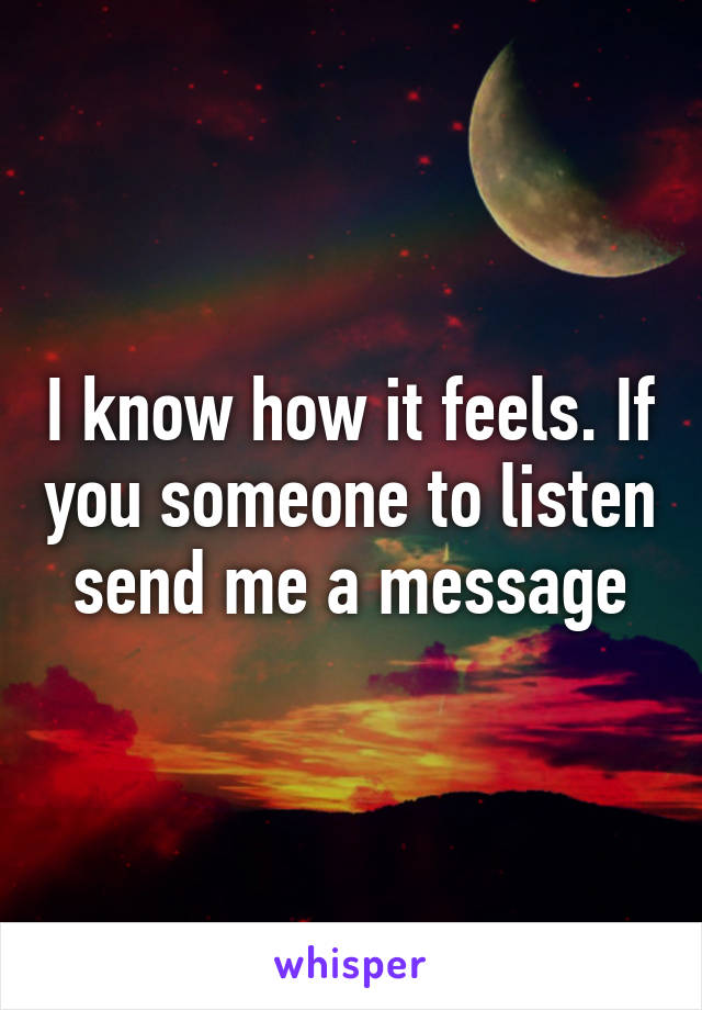I know how it feels. If you someone to listen send me a message