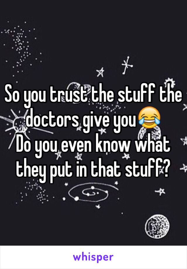 So you trust the stuff the doctors give you😂
Do you even know what they put in that stuff?