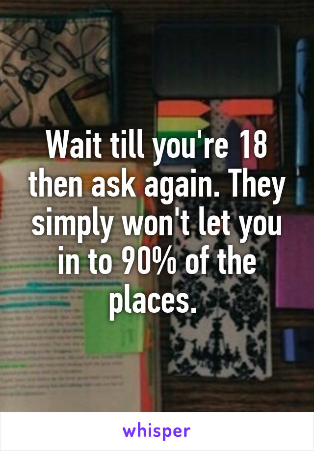 Wait till you're 18 then ask again. They simply won't let you in to 90% of the places. 
