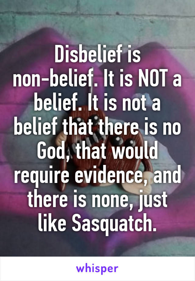 Disbelief is non-belief. It is NOT a belief. It is not a belief that there is no God, that would require evidence, and there is none, just like Sasquatch.