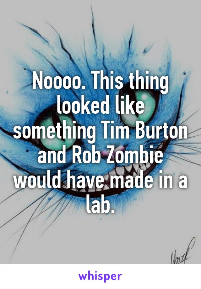 Noooo. This thing looked like something Tim Burton and Rob Zombie would have made in a lab.