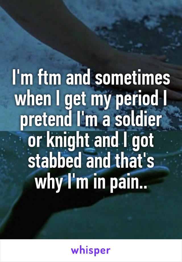 I'm ftm and sometimes when I get my period I pretend I'm a soldier or knight and I got stabbed and that's why I'm in pain..
