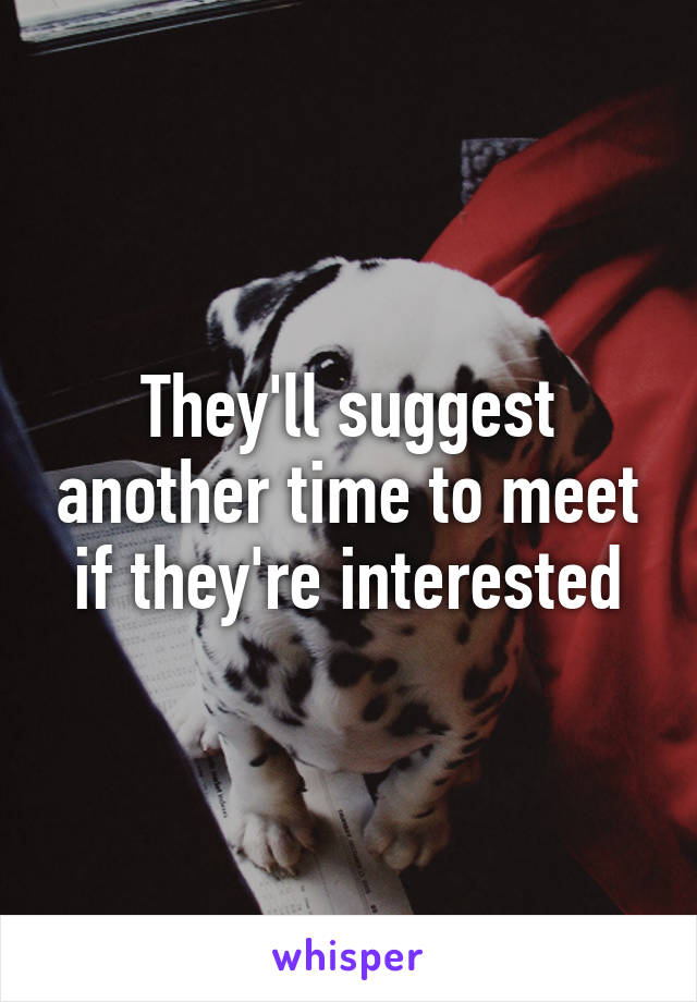 They'll suggest another time to meet if they're interested