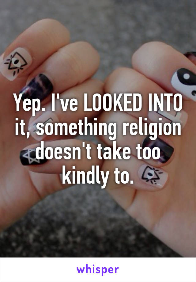 Yep. I've LOOKED INTO it, something religion doesn't take too kindly to.