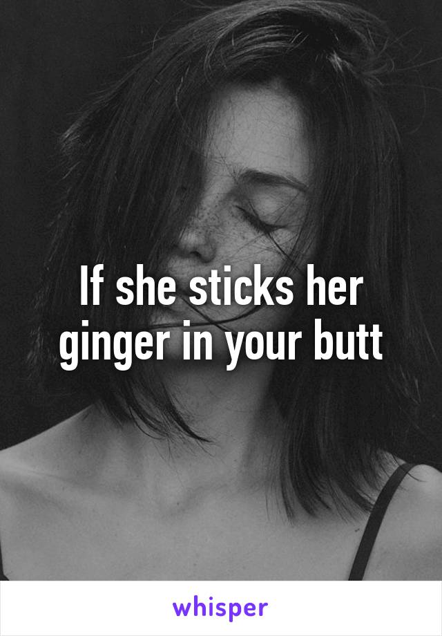 If she sticks her ginger in your butt