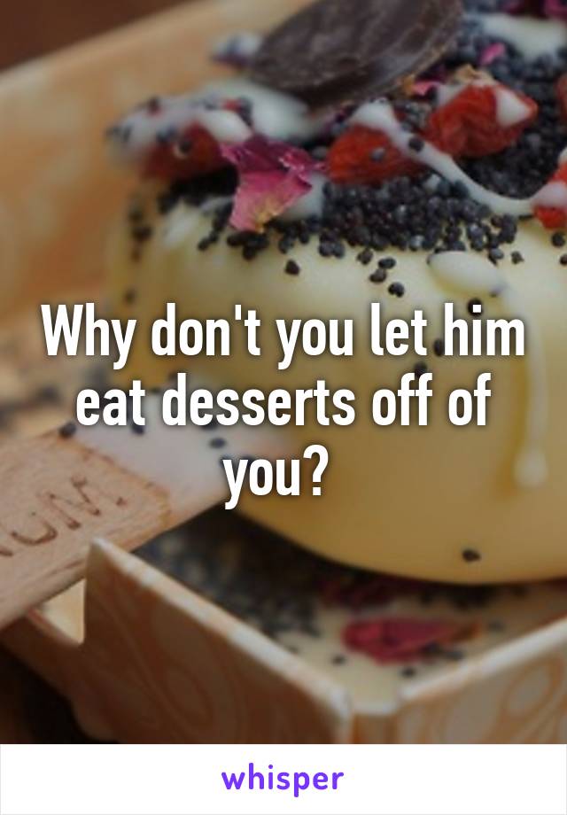 Why don't you let him eat desserts off of you? 