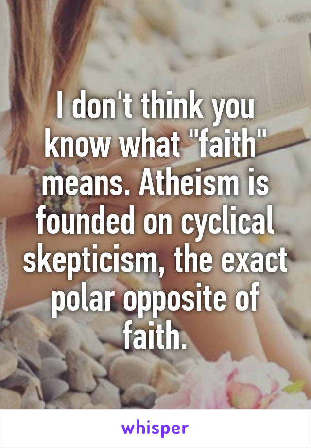 I don't think you know what "faith" means. Atheism is founded on cyclical skepticism, the exact polar opposite of faith.