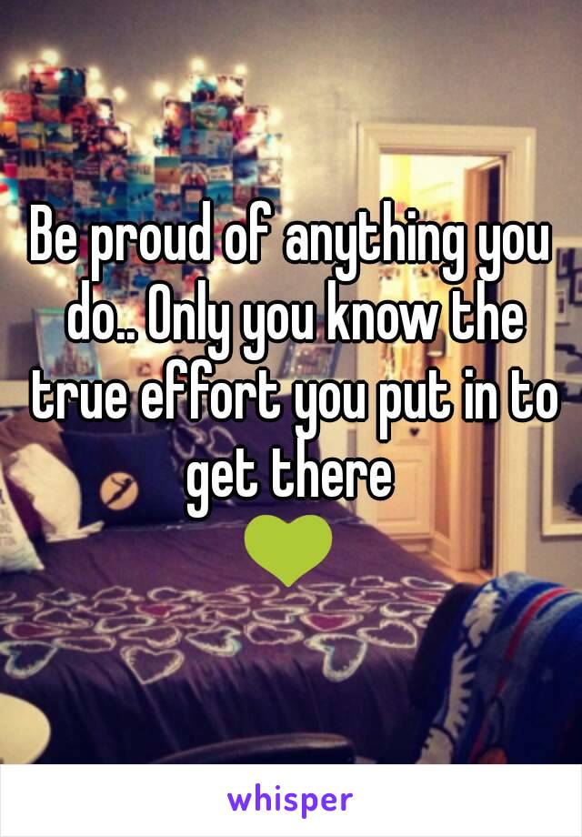 Be proud of anything you do.. Only you know the true effort you put in to get there 
💚