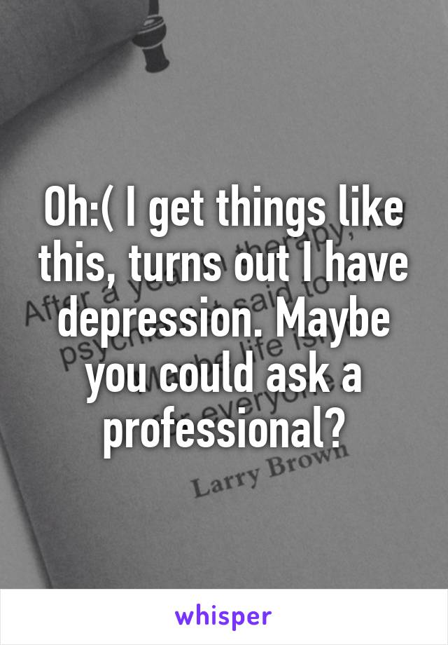 Oh:( I get things like this, turns out I have depression. Maybe you could ask a professional?