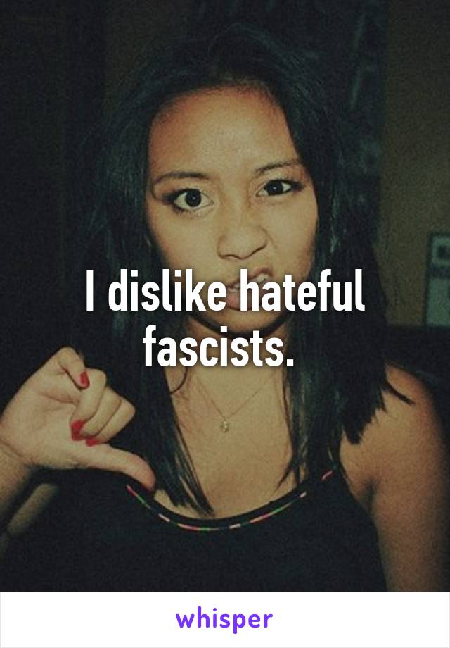 I dislike hateful fascists. 