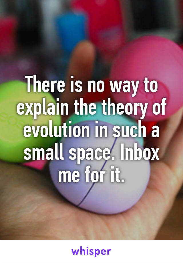 There is no way to explain the theory of evolution in such a small space. Inbox me for it.