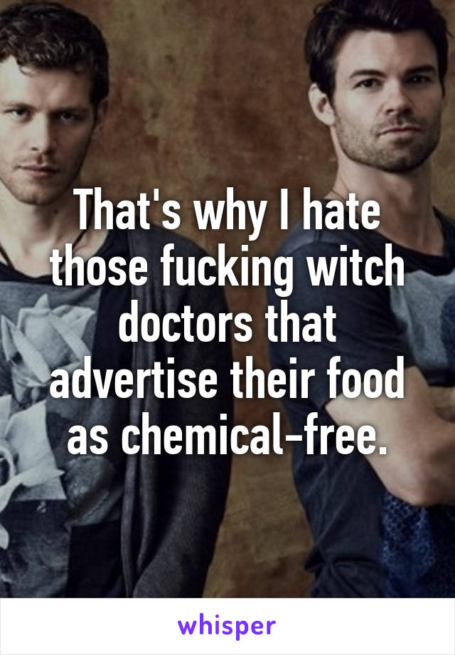 That's why I hate those fucking witch doctors that advertise their food as chemical-free.