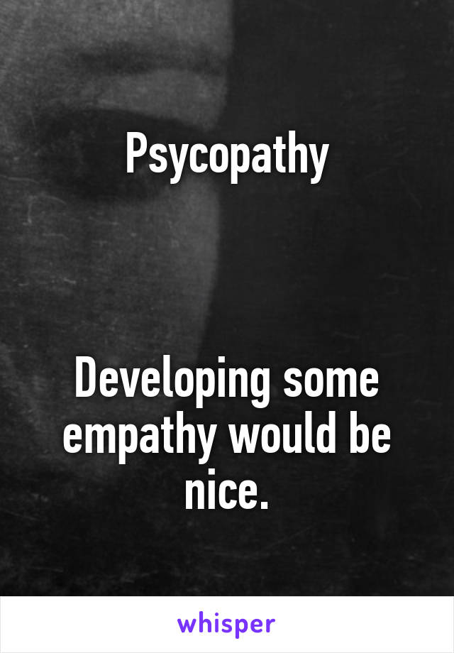 Psycopathy



Developing some empathy would be nice.