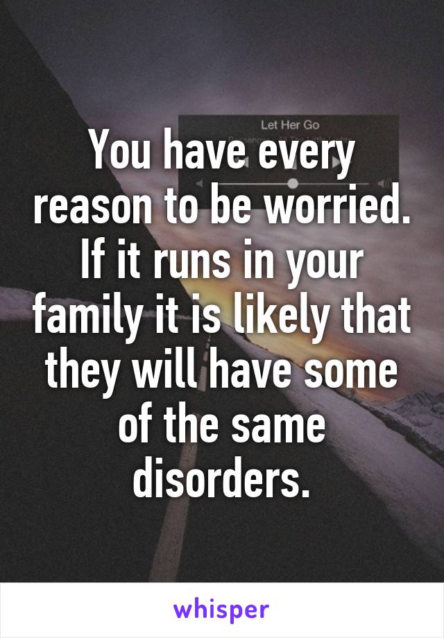 You have every reason to be worried.
If it runs in your family it is likely that they will have some of the same disorders.