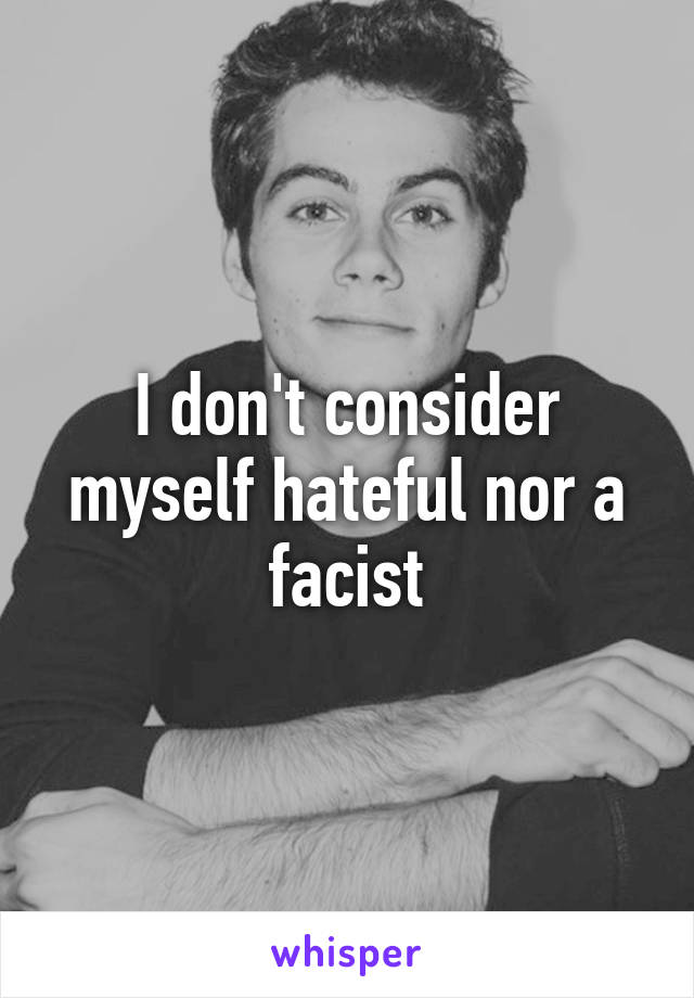 I don't consider myself hateful nor a facist