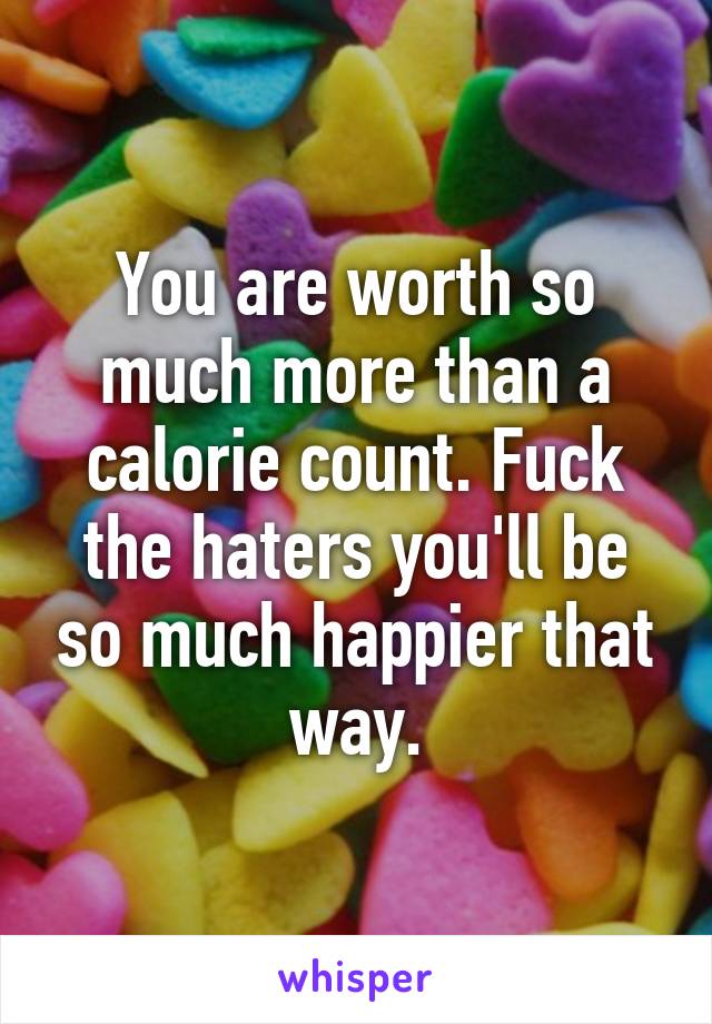 You are worth so much more than a calorie count. Fuck the haters you'll be so much happier that way.