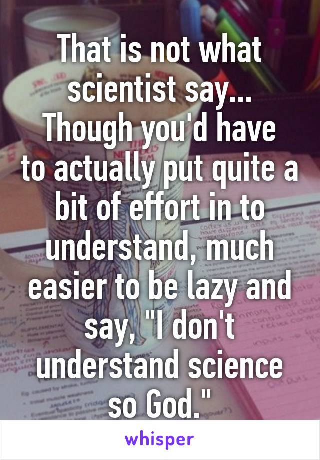 That is not what scientist say...
Though you'd have to actually put quite a bit of effort in to understand, much easier to be lazy and say, "I don't understand science so God."