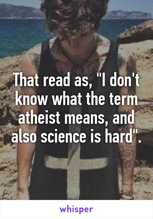 That read as, "I don't know what the term atheist means, and also science is hard".