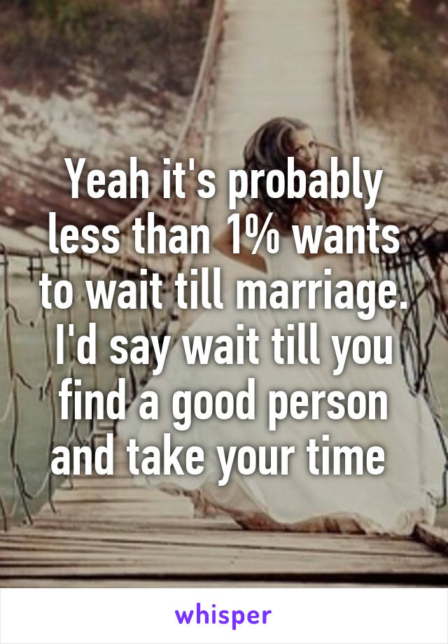 Yeah it's probably less than 1% wants to wait till marriage. I'd say wait till you find a good person and take your time 