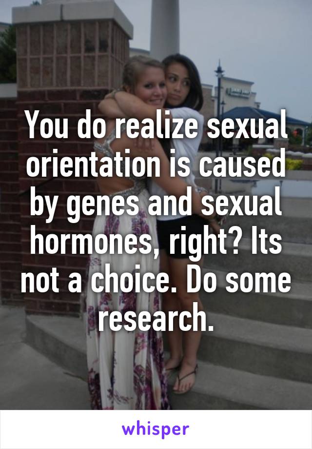 You do realize sexual orientation is caused by genes and sexual hormones, right? Its not a choice. Do some research.