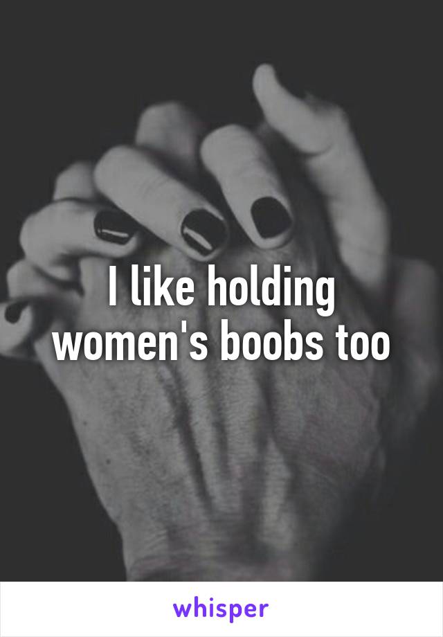 I like holding women's boobs too