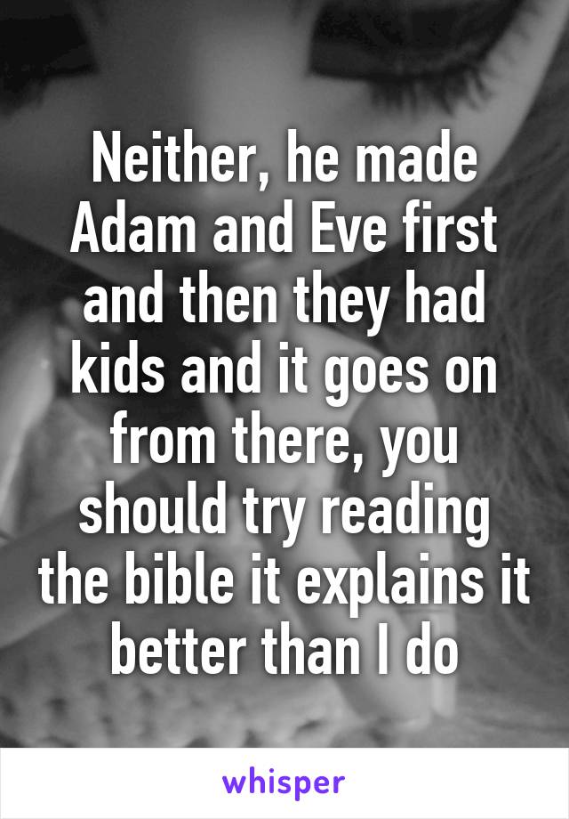 Neither, he made Adam and Eve first and then they had kids and it goes on from there, you should try reading the bible it explains it better than I do