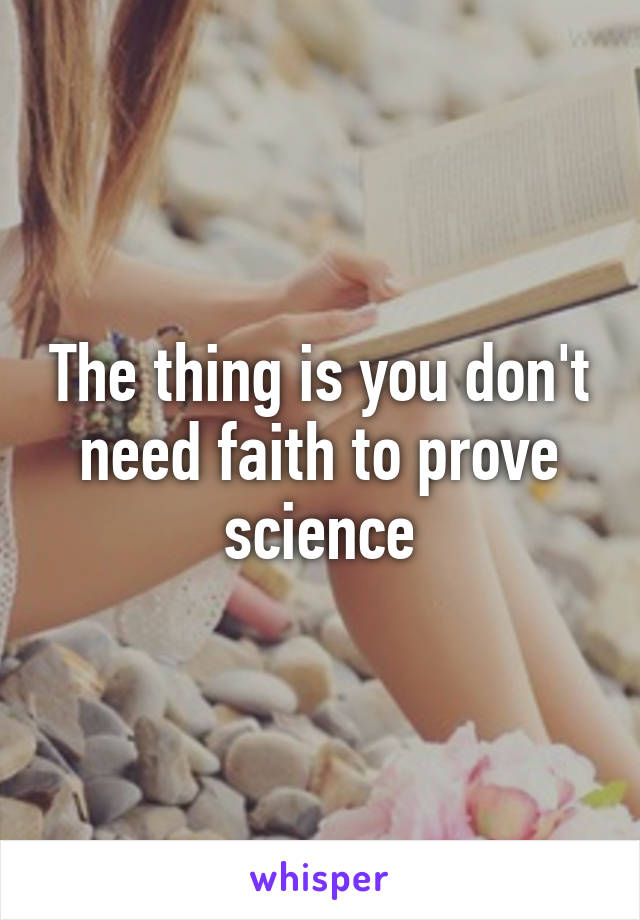 The thing is you don't need faith to prove science