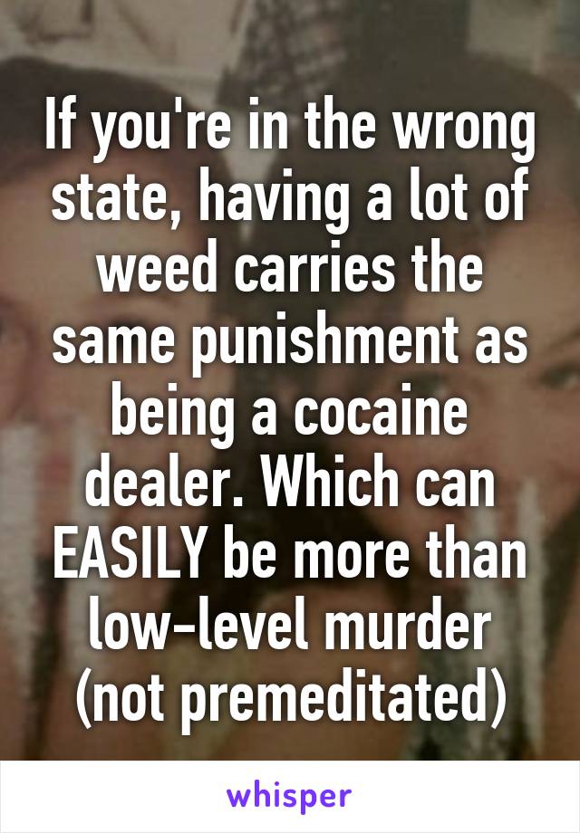 If you're in the wrong state, having a lot of weed carries the same punishment as being a cocaine dealer. Which can EASILY be more than low-level murder (not premeditated)