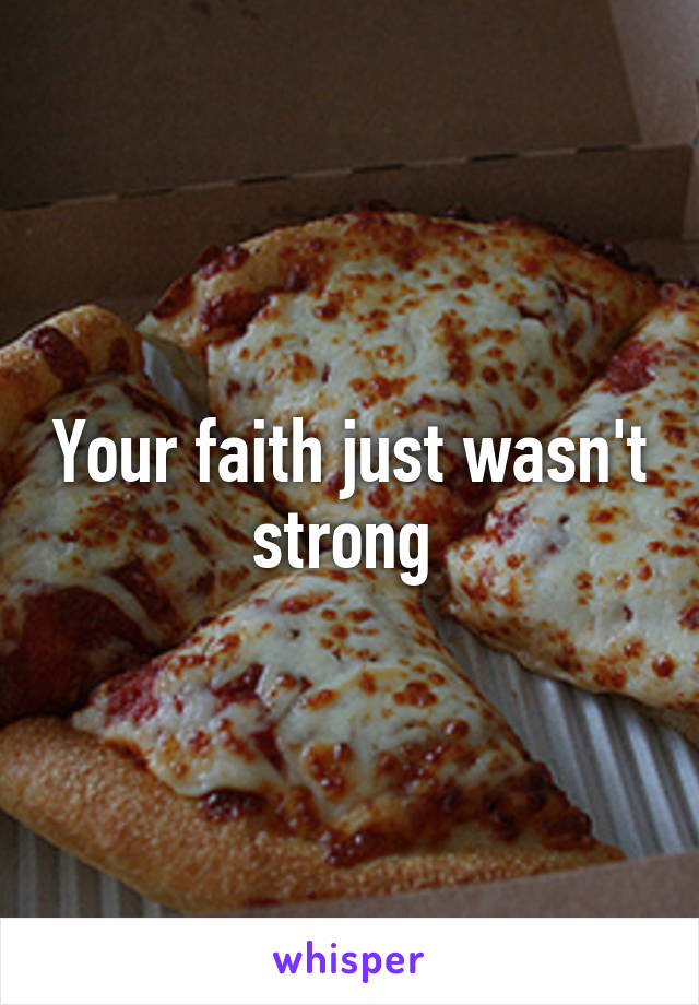 Your faith just wasn't strong 
