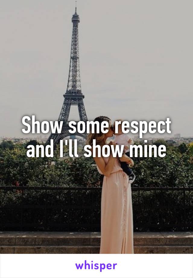 Show some respect and I'll show mine