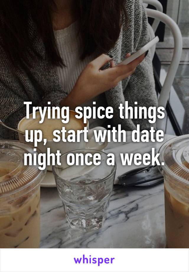 Trying spice things up, start with date night once a week.