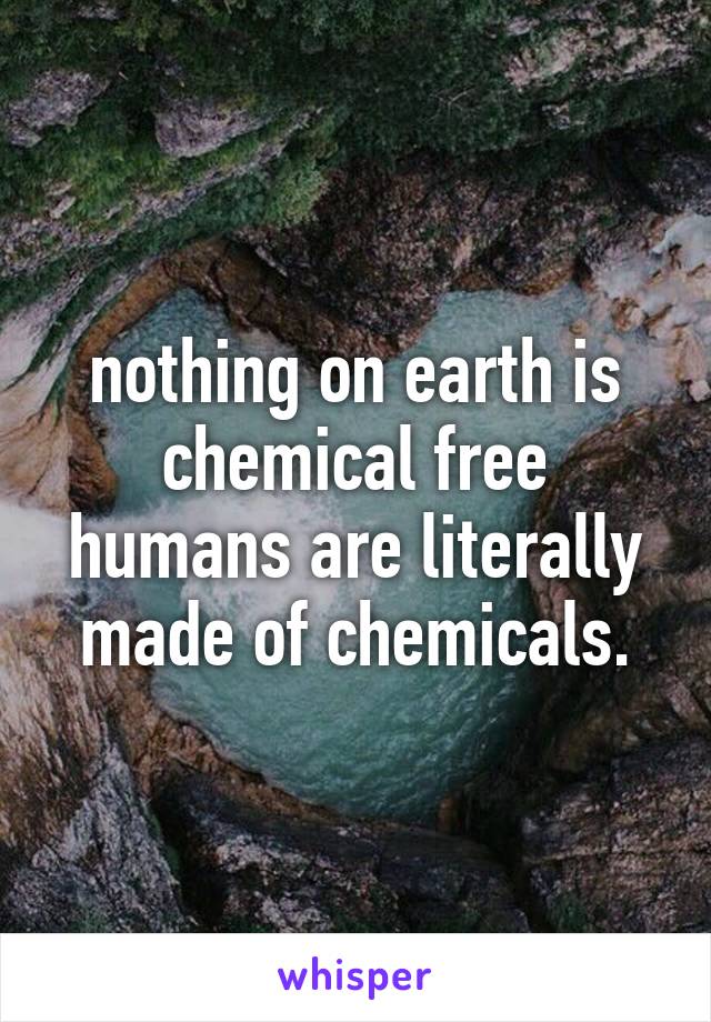 nothing on earth is chemical free humans are literally made of chemicals.