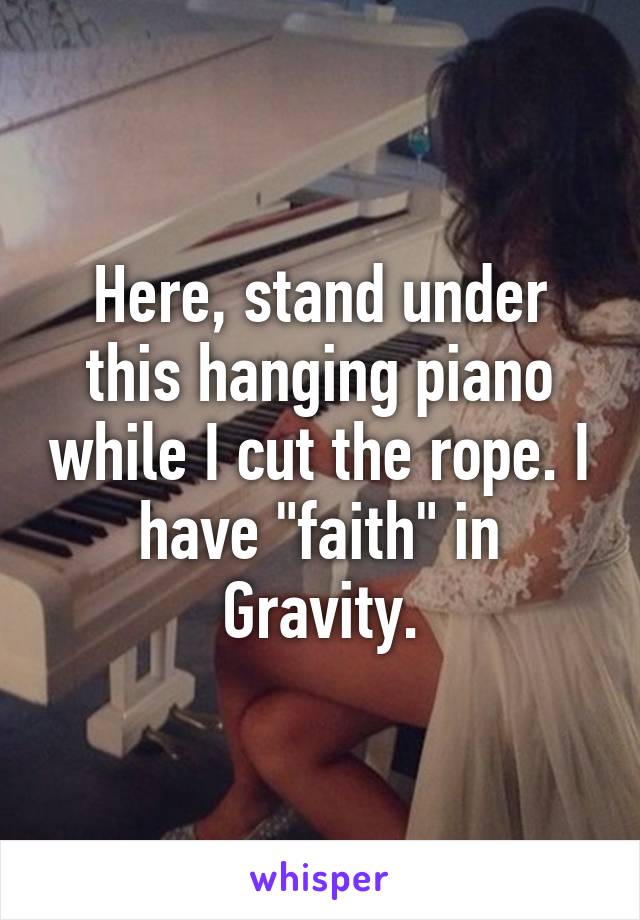 Here, stand under this hanging piano while I cut the rope. I have "faith" in Gravity.