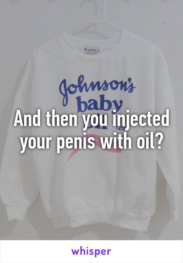 And then you injected your penis with oil?