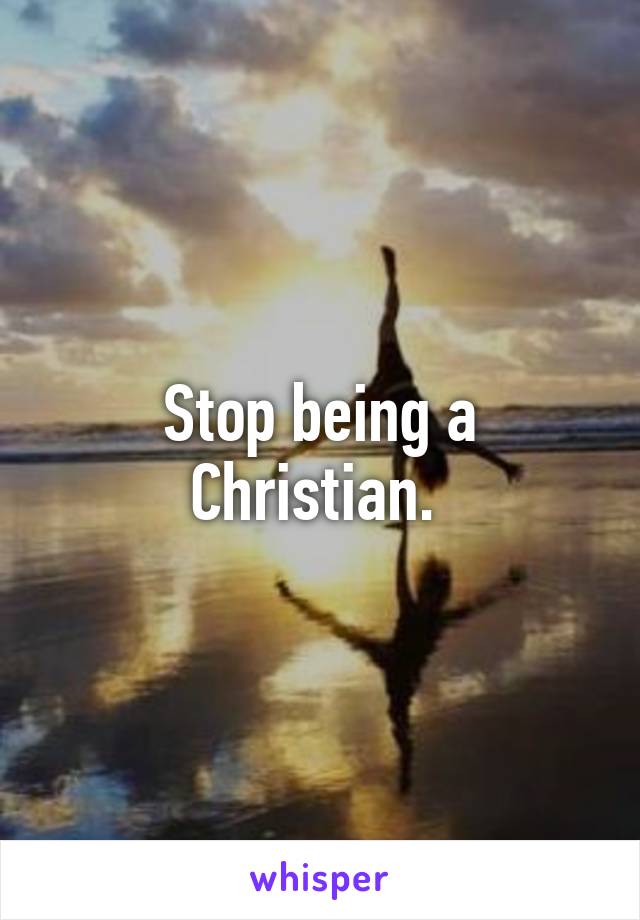 Stop being a Christian. 