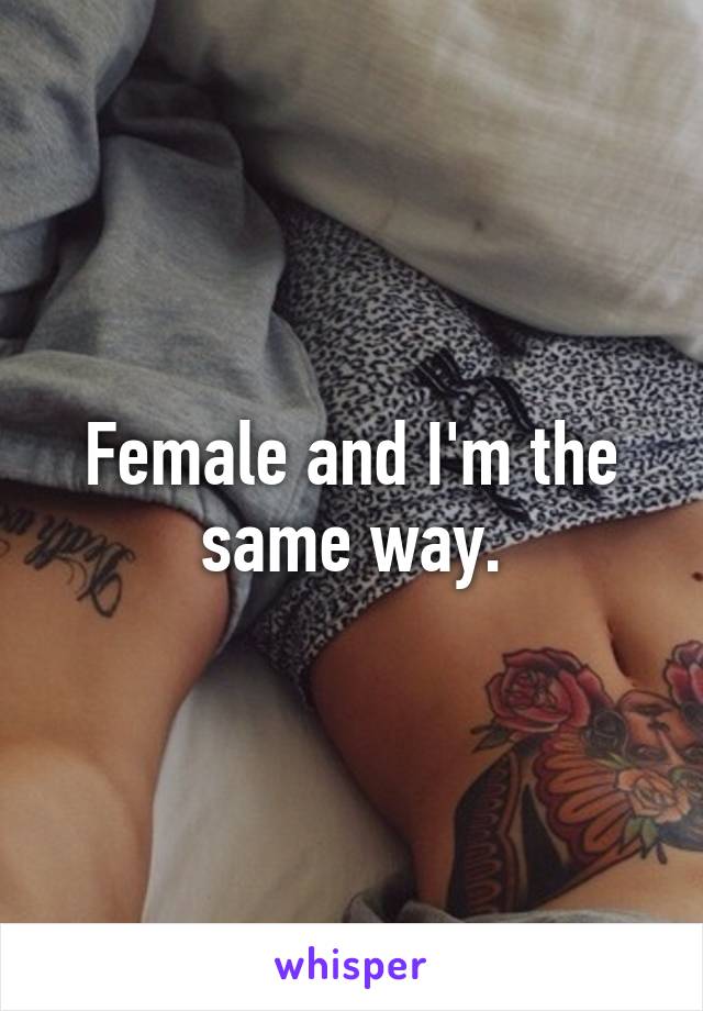 Female and I'm the same way.