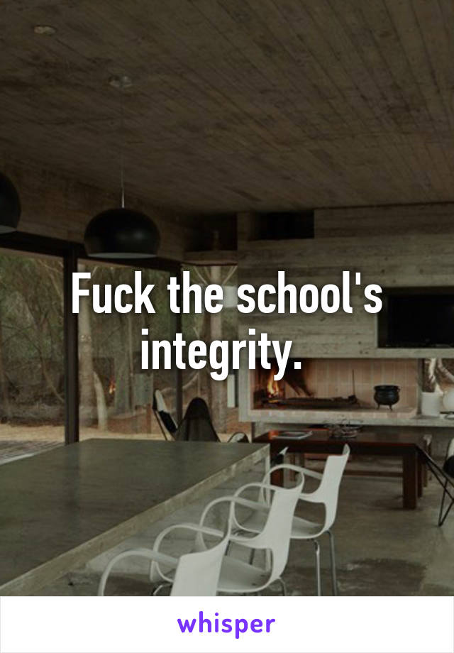 Fuck the school's integrity. 