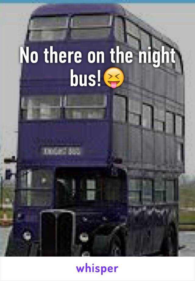 No there on the night bus!😝