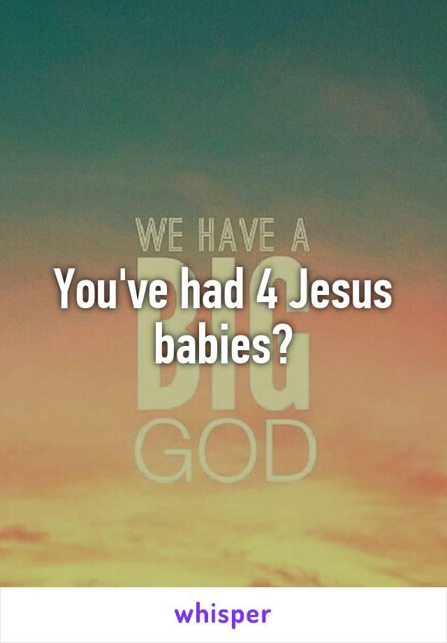 You've had 4 Jesus babies?