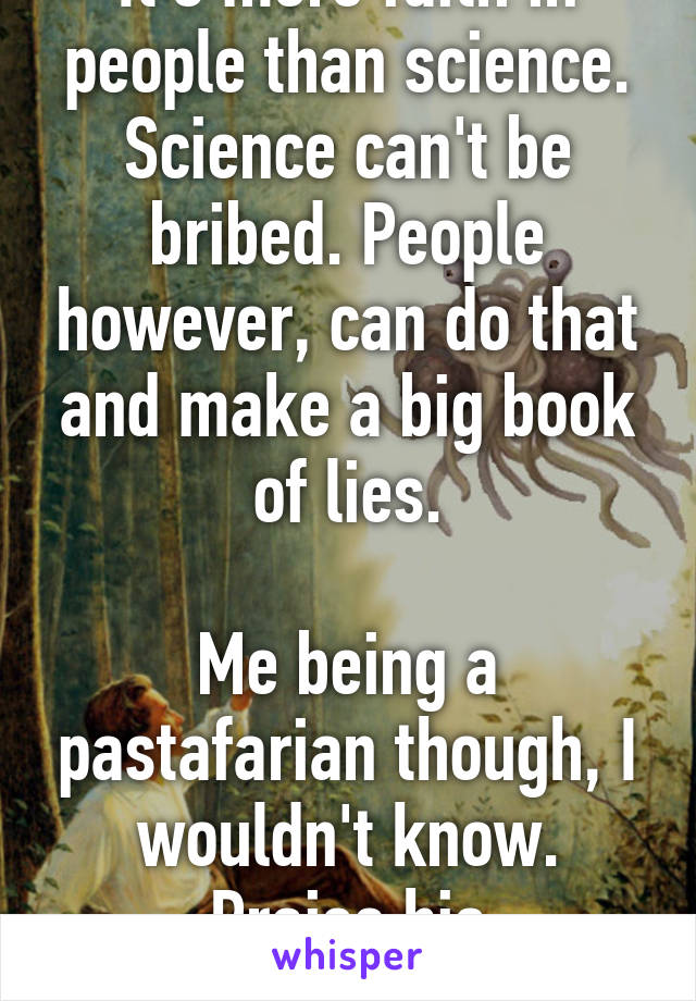 It's more faith in people than science. Science can't be bribed. People however, can do that and make a big book of lies.

Me being a pastafarian though, I wouldn't know.
Praise his starchiness.