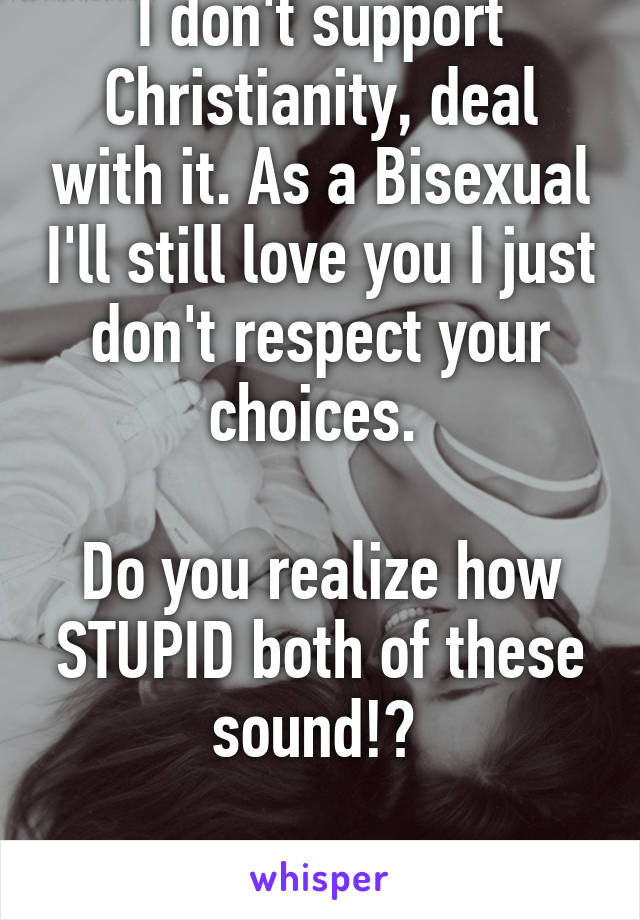 I don't support Christianity, deal with it. As a Bisexual I'll still love you I just don't respect your choices. 

Do you realize how STUPID both of these sound!? 

Stop being an ass